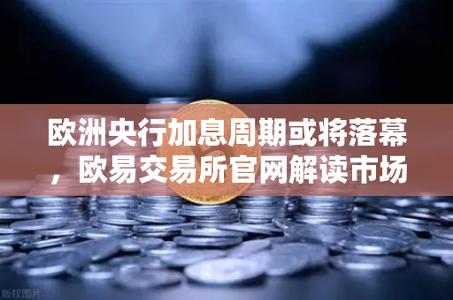 欧洲央行加息周期或将落幕，欧易交易所官网解读市场新动向-第1张图片-欧易交易所