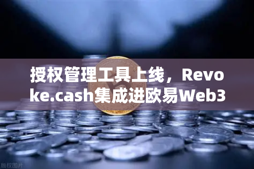 授权管理工具上线，Revoke.cash集成进欧易Web3钱包，你的数字资产安全再升级