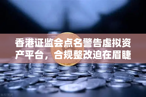 香港证监会点名警告虚拟资产平台，合规整改迫在眉睫，欧易交易所用户如何应对？-第1张图片-欧易交易所