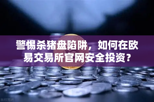 警惕杀猪盘陷阱，如何在欧易交易所官网安全投资？