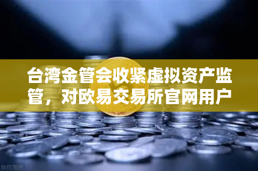 台湾金管会收紧虚拟资产监管，对欧易交易所官网用户意味着什么？-第1张图片-欧易交易所