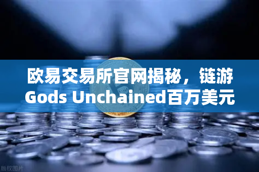 欧易交易所官网揭秘，链游Gods Unchained百万美元锦标赛引爆全球玩家热潮