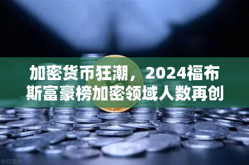 加密货币狂潮，2024福布斯富豪榜加密领域人数再创新高，区块链财富版图重塑-第1张图片-欧易交易所