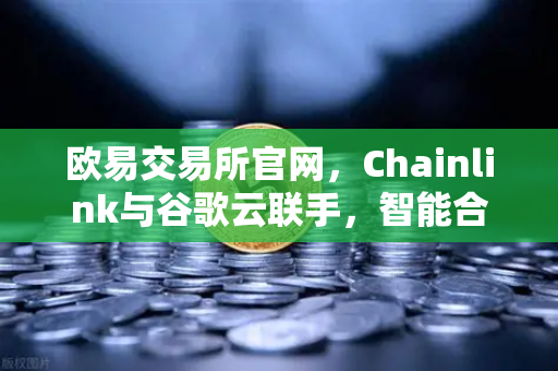 欧易交易所官网，Chainlink与谷歌云联手，智能合约天气数据迎来革命-第1张图片-欧易交易所