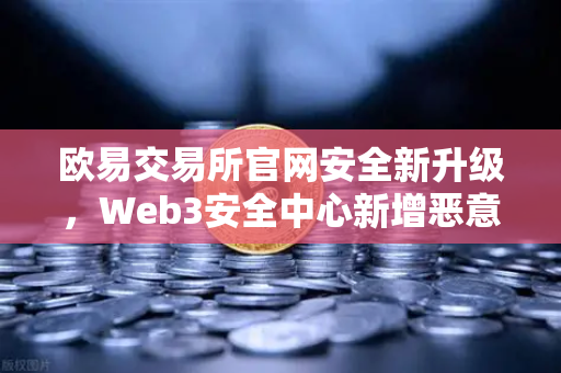欧易交易所官网安全新升级，Web3安全中心新增恶意网站拦截功能，守护你的数字资产