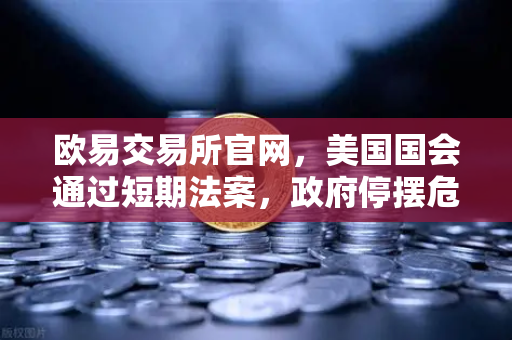 欧易交易所官网，美国国会通过短期法案，政府停摆危机暂解-第1张图片-欧易交易所