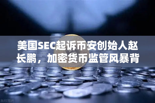 美国SEC起诉币安创始人赵长鹏，加密货币监管风暴背后的真相与启示-第1张图片-欧易交易所