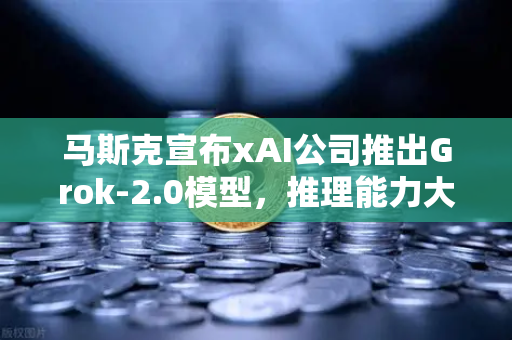 马斯克宣布xAI公司推出Grok-2.0模型，推理能力大幅提升，AI格局迎来新变局-第1张图片-欧易交易所