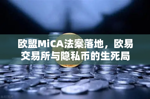 欧盟MiCA法案落地，欧易交易所与隐私币的生死局