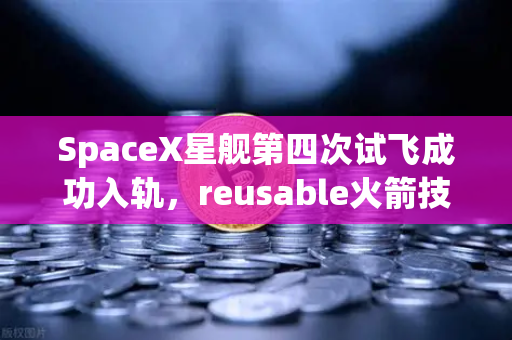 SpaceX星舰第四次试飞成功入轨，reusable火箭技术迎来新纪元，欧易交易所见证航天金融双突破-第1张图片-欧易交易所