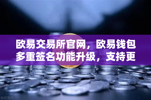 欧易交易所官网，欧易钱包多重签名功能升级，支持更多签名方与自定义规则