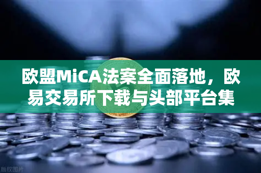 欧盟MiCA法案全面落地，欧易交易所下载与头部平台集体下架隐私币，合规进程加速