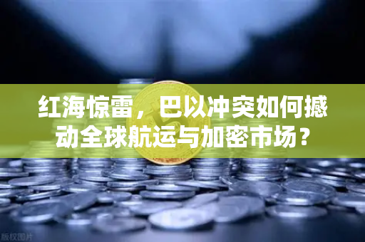 红海惊雷，巴以冲突如何撼动全球航运与加密市场？-第1张图片-欧易交易所