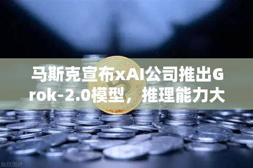马斯克宣布xAI公司推出Grok-2.0模型，推理能力大幅提升，AI领域迎来新变革-第1张图片-欧易交易所