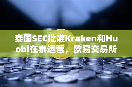 泰国SEC批准Kraken和Huobi在泰运营，欧易交易所如何应对市场竞争新格局？