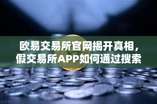 欧易交易所官网揭开真相，假交易所APP如何通过搜索引擎广告钓鱼你的钱包-第1张图片-欧易交易所