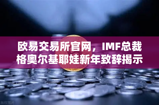 欧易交易所官网，IMF总裁格奥尔基耶娃新年致辞揭示全球经济新风向-第1张图片-欧易交易所