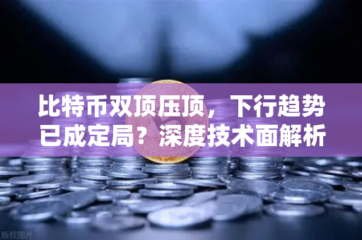 比特币双顶压顶，下行趋势已成定局？深度技术面解析与交易策略-第1张图片-欧易交易所