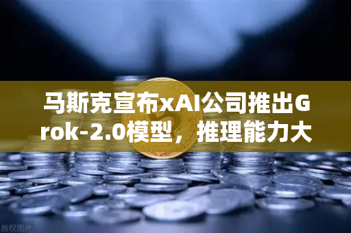 马斯克宣布xAI公司推出Grok-2.0模型，推理能力大幅提升，AI竞争格局再洗牌-第1张图片-欧易交易所