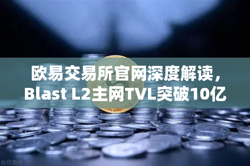 欧易交易所官网深度解读，Blast L2主网TVL突破10亿美元，原生收益模式为何受追捧？