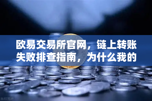欧易交易所官网，链上转账失败排查指南，为什么我的交易被节点拒绝？