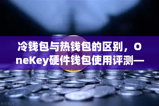 冷钱包与热钱包的区别，OneKey硬件钱包使用评测—为你的数字资产上把安全锁-第1张图片-欧易交易所