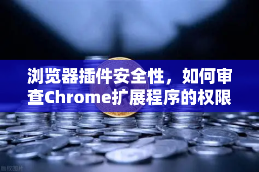 浏览器插件安全性，如何审查Chrome扩展程序的权限？深度指南-第1张图片-欧易交易所