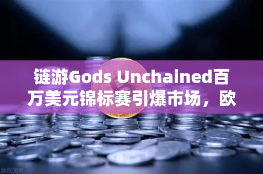 链游Gods Unchained百万美元锦标赛引爆市场，欧易交易所助力玩家畅享链游红利-第1张图片-欧易交易所