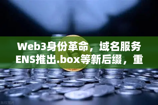 Web3身份革命，域名服务ENS推出.box等新后缀，重塑数字身份体系-第1张图片-欧易交易所