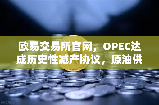 欧易交易所官网，OPEC达成历史性减产协议，原油供应将进一步收紧