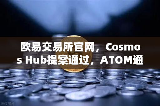 欧易交易所官网，Cosmos Hub提案通过，ATOM通胀率调整为7%社区共识与生态新篇章