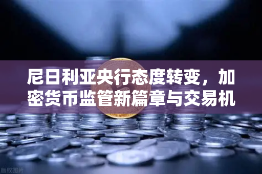 尼日利亚央行态度转变，加密货币监管新篇章与交易机遇-第1张图片-欧易交易所