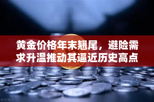 黄金价格年末翘尾，避险需求升温推动其逼近历史高点