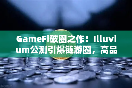 GameFi破圈之作！Illuvium公测引爆链游圈，高品质画质直逼3A大作-第1张图片-欧易交易所