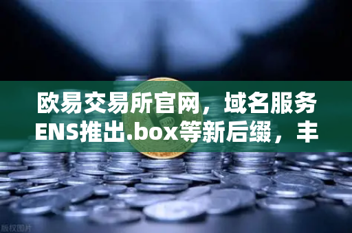 欧易交易所官网，域名服务ENS推出.box等新后缀，丰富Web3身份体系
