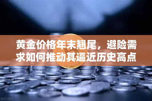 黄金价格年末翘尾，避险需求如何推动其逼近历史高点？