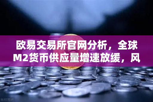 欧易交易所官网分析，全球M2货币供应量增速放缓，风险资产面临流动性紧缩-第1张图片-欧易交易所