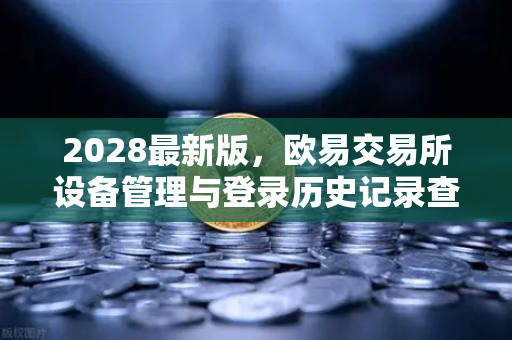 2028最新版，欧易交易所设备管理与登录历史记录查询—安全交易从细节开始