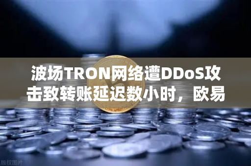 波场TRON网络遭DDoS攻击致转账延迟数小时，欧易交易所用户如何应对？