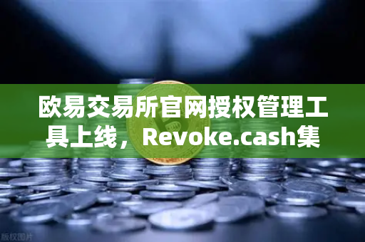 欧易交易所官网授权管理工具上线，Revoke.cash集成进欧易Web3钱包，安全再升级