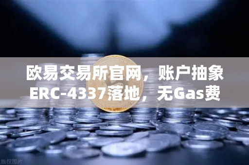 欧易交易所官网，账户抽象ERC-4337落地，无Gas费交易时代正式开启