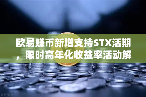 欧易赚币新增支持STX活期，限时高年化收益率活动解读