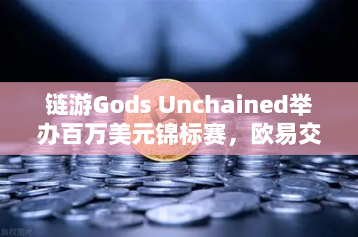 链游Gods Unchained举办百万美元锦标赛，欧易交易所助力区块链游戏新纪元