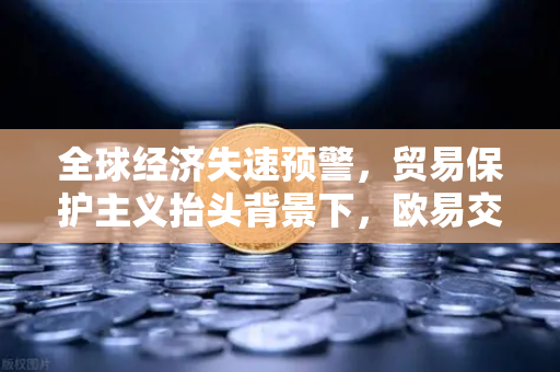 全球经济失速预警，贸易保护主义抬头背景下，欧易交易所官网如何捕捉避险与机遇？