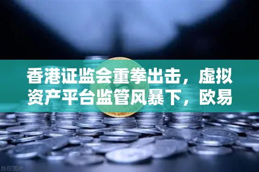 香港证监会重拳出击，虚拟资产平台监管风暴下，欧易交易所将何去何从？