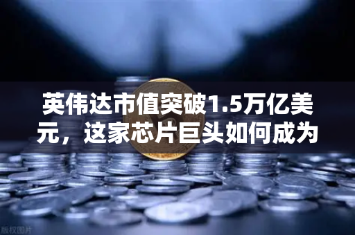 英伟达市值突破1.5万亿美元，这家芯片巨头如何成为年度最赚钱科技公司？