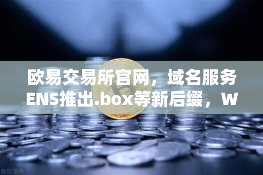 欧易交易所官网，域名服务ENS推出.box等新后缀，Web3身份体系再进化