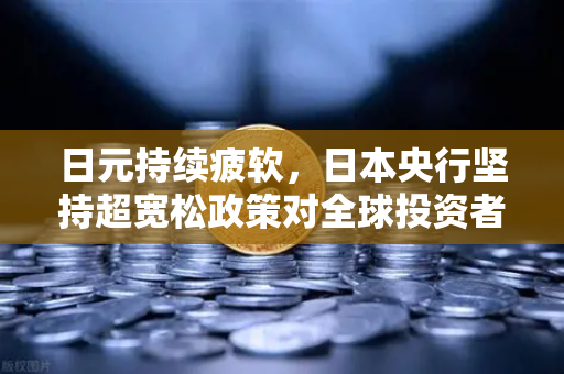 日元持续疲软，日本央行坚持超宽松政策对全球投资者的影响