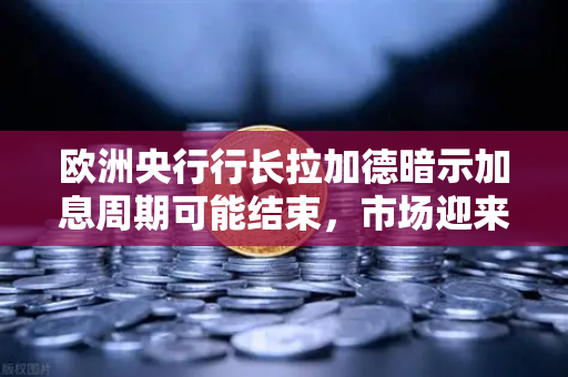 欧洲央行行长拉加德暗示加息周期可能结束，市场迎来新变数，欧易交易所下载用户需关注