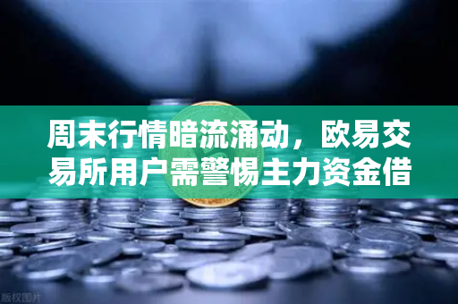 周末行情暗流涌动，欧易交易所用户需警惕主力资金借低流动性砸盘陷阱
